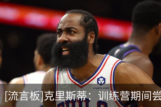 [流言板]克里斯蒂：训练营期间尝试承担更多任务，教练组给予我信心